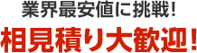業界最安値に挑戦！相見積り大歓迎！