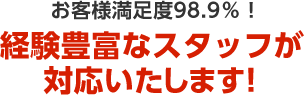 お客様満足度98.9%！経験豊富なスタッフが対応いたします！