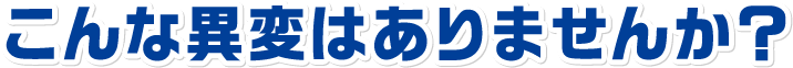こんな異変はありませんか？
