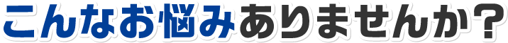 こんなお悩みありませんか？
