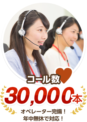 コール数 30,000本 オペレーター完備！年中無休で対応！