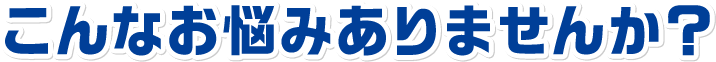 こんなお悩みありませんか？